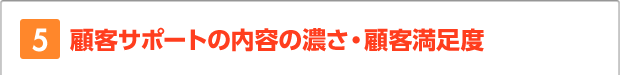 5.顧客サポートの内容の濃さ・顧客満足度