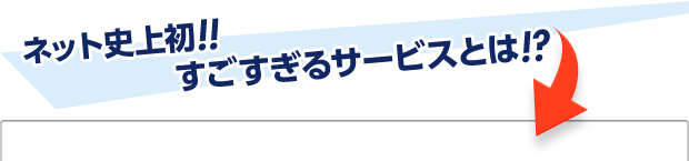 ネット史上初すごすぎるサービスとは!?