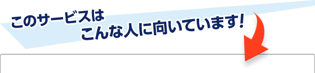 このサービスはこんな人に向いています!