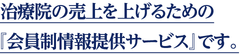治療院の売上を上げるための『会員制情報提供サービス』です。