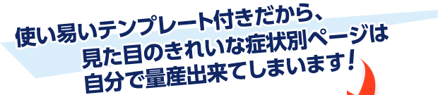 使い易いテンプレート付きだから、見た目のきれいな症状別ページは自分で量産出来てしまいます！