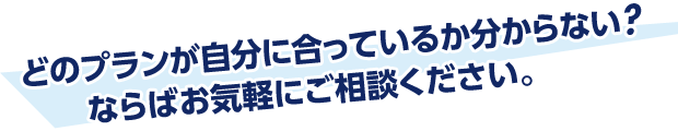 どのプランが自分に合っているか分からない？ならばお気軽にご相談ください。