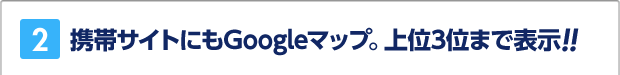 2.携帯サイトにもGoogleマップ。上位3位まで表示!!