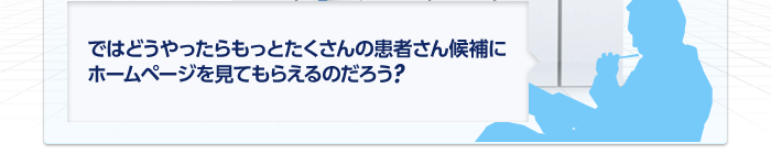 ではどうやってもっとたくさんの患者さん候補にホームページを見てもらえるのだろう?