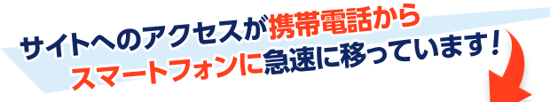 サイトへのアクセスが携帯電話からスマートフォンに急速に移っています！
