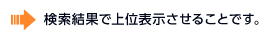 検索結果で上位表示させることです。