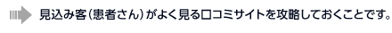 見込み客（患者さん）がよく見る口コミサイトを攻略しておくことです。