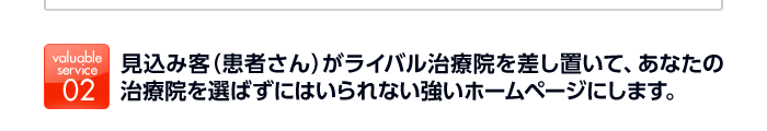 見込み客（患者さん）がライバル治療院を差し置いて、あなたの治療院を選ばずにはいられない強いホームページにします。