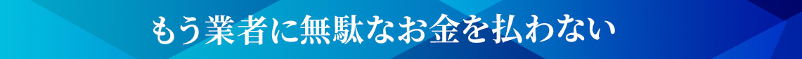 もう業者に無駄なお金を払わない