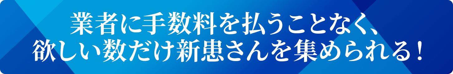 業者に手数料を払うことなく、欲しい数だけ新患さんを集められる！